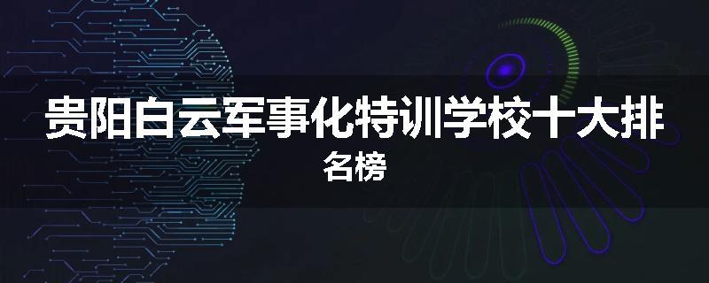 贵阳白云军事化特训学校十大排名榜