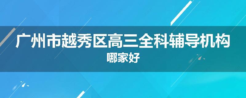 广州市越秀区高三全科辅导机构哪家好