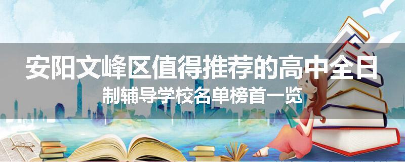 安阳文峰区值得推荐的高中全日制辅导学校名单榜首一览