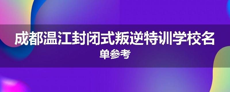 成都温江封闭式叛逆特训学校名单参考