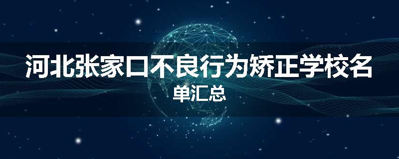 河北张家口不良行为矫正学校名单汇总