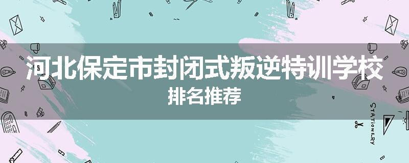 河北保定市封闭式叛逆特训学校排名推荐