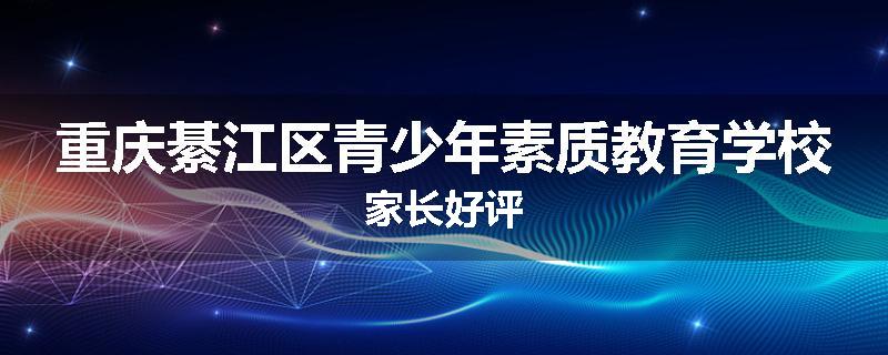 重庆綦江区青少年素质教育学校家长好评