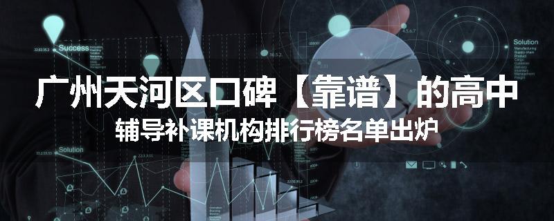广州天河区口碑【靠谱】的高中辅导补课机构排行榜名单出炉
