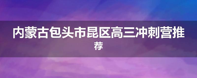 内蒙古包头市昆区高三冲刺营推荐