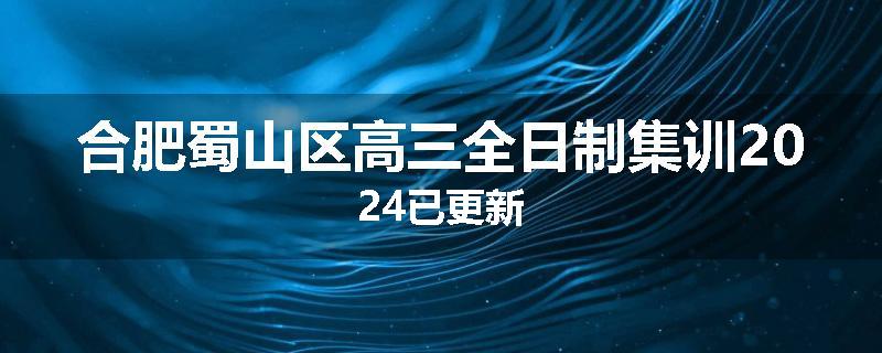 合肥蜀山区高三全日制集训2024已更新