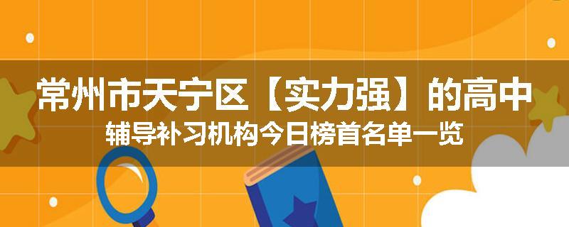 常州市天宁区【实力强】的高中辅导补习机构今日榜首名单一览