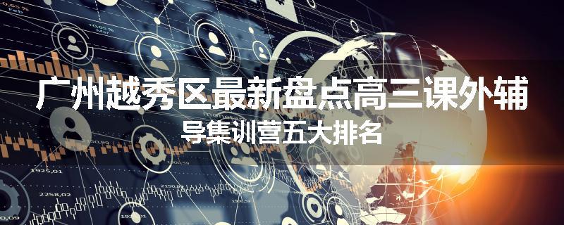 广州越秀区最新盘点高三课外辅导集训营五大排名
