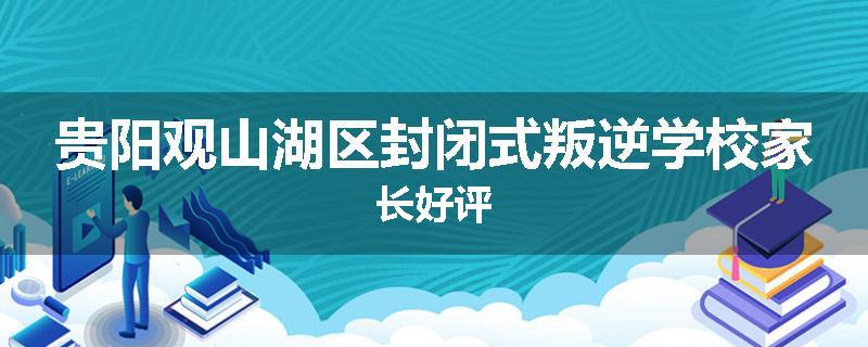 贵阳观山湖区封闭式叛逆学校家长好评