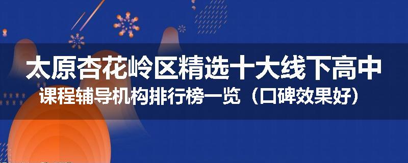 太原杏花岭区精选十大线下高中课程辅导机构排行榜一览（口碑效果好）