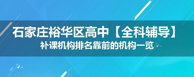 石家庄裕华区高中【全科辅导】补课机构排名靠前的机构一览