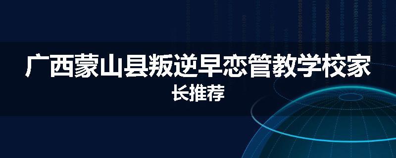 广西蒙山县叛逆早恋管教学校家长推荐