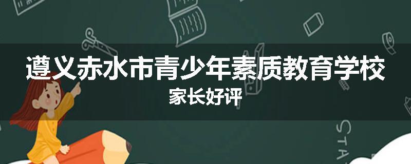 遵义赤水市青少年素质教育学校家长好评