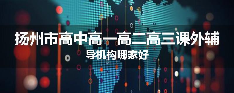 扬州市高中高一高二高三课外辅导机构哪家好