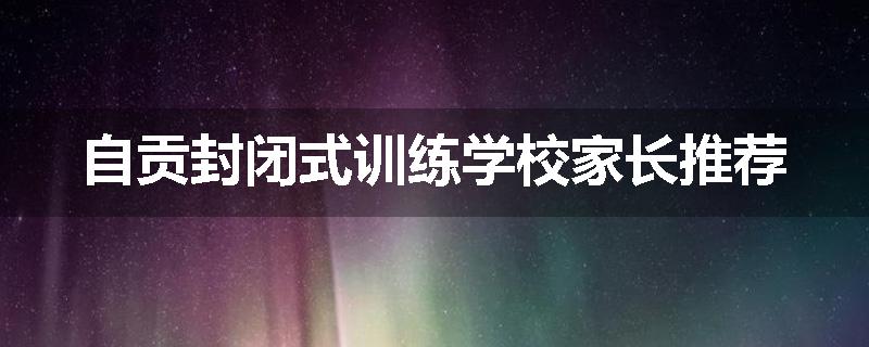 自贡封闭式训练学校家长推荐