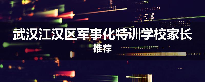 武汉江汉区军事化特训学校家长推荐