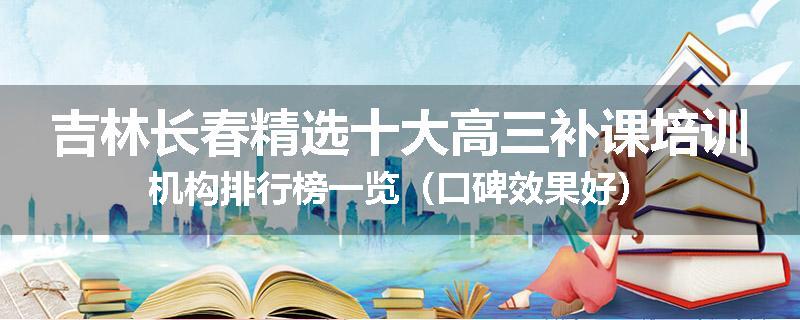 吉林长春精选十大高三补课培训机构排行榜一览（口碑效果好）