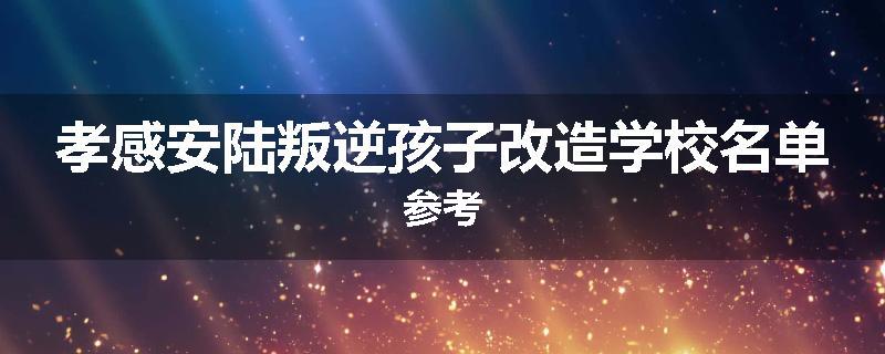 孝感安陆叛逆孩子改造学校名单参考