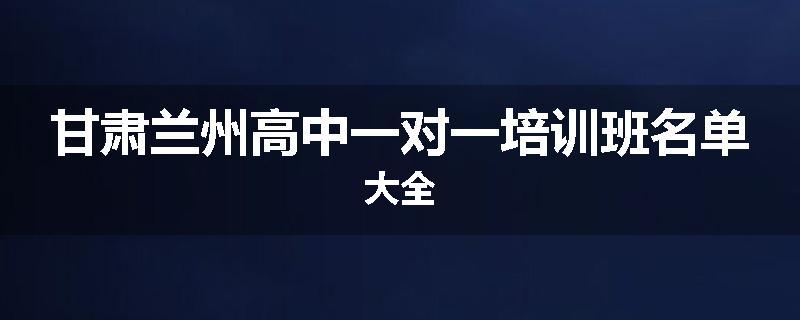 甘肃兰州高中一对一培训班名单大全