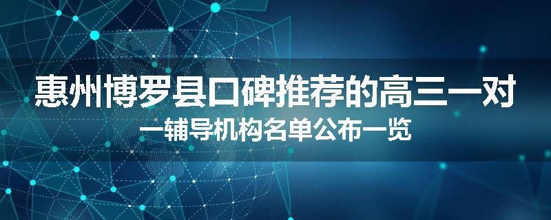 惠州博罗县口碑推荐的高三一对一辅导机构名单公布一览