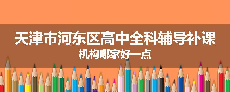 天津市河东区高中全科辅导补课机构哪家好一点