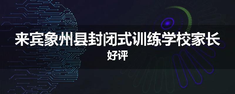 来宾象州县封闭式训练学校家长好评