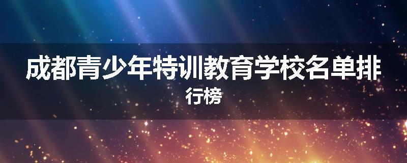 成都青少年特训教育学校名单排行榜
