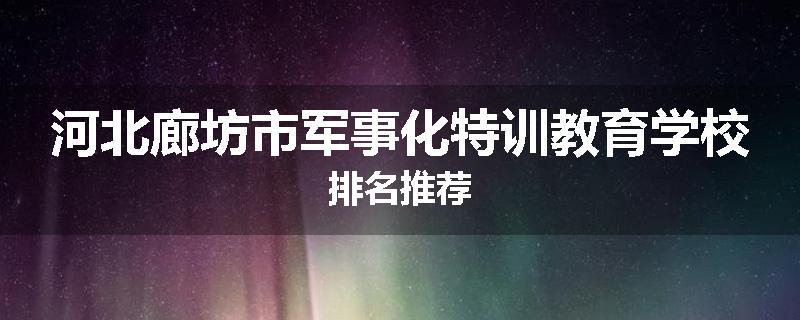 河北廊坊市军事化特训教育学校排名推荐