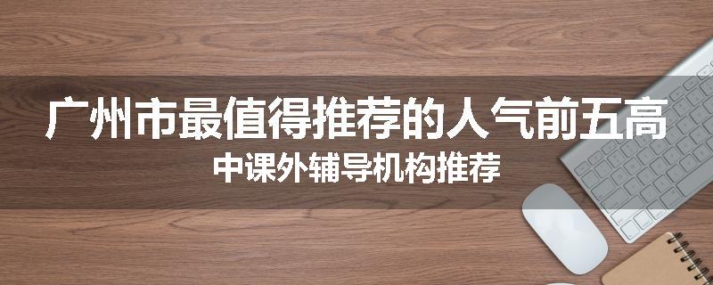 广州市最值得推荐的人气前五高中课外辅导机构推荐