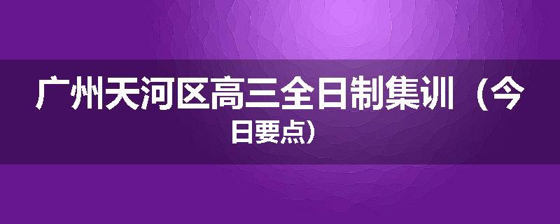 广州天河区高三全日制集训（今日要点）