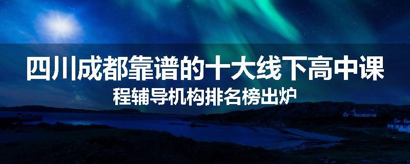 四川成都靠谱的十大线下高中课程辅导机构排名榜出炉