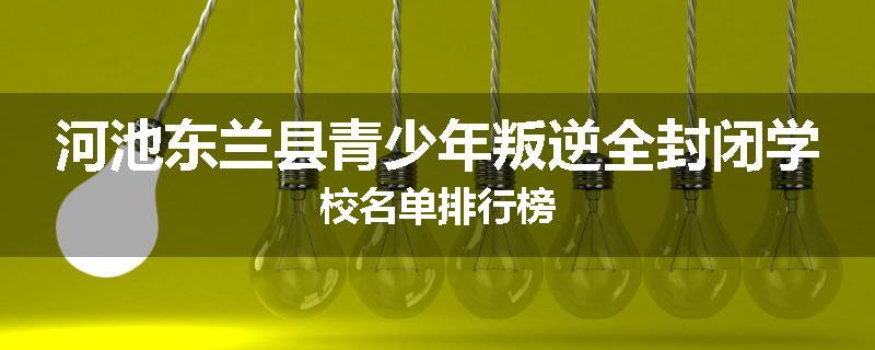 河池东兰县青少年叛逆全封闭学校名单排行榜