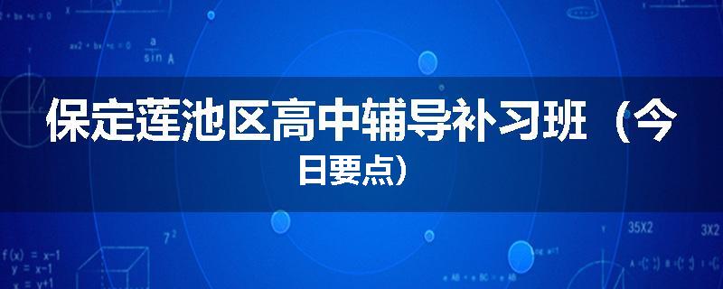 保定莲池区高中辅导补习班（今日要点）