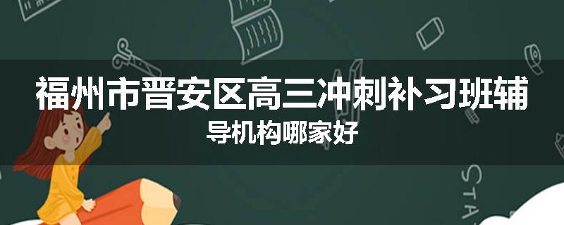 福州市晋安区高三冲刺补习班辅导机构哪家好