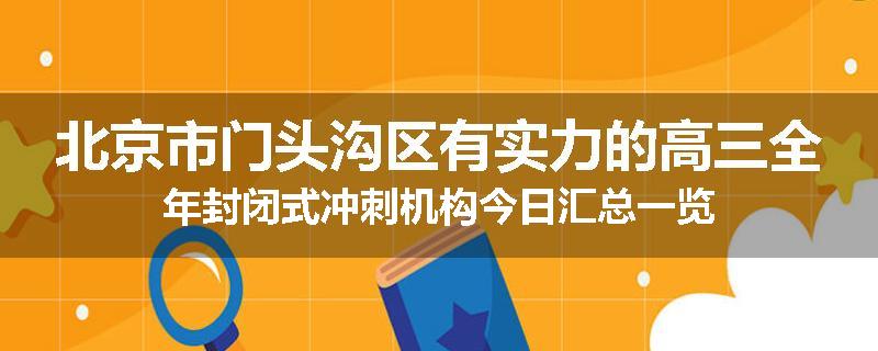 北京市门头沟区有实力的高三全年封闭式冲刺机构今日汇总一览