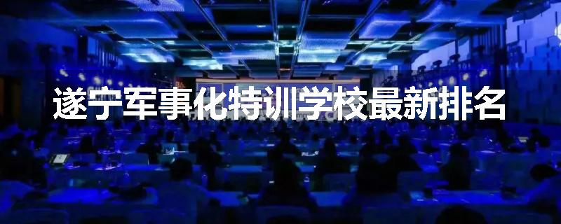 遂宁军事化特训学校最新排名