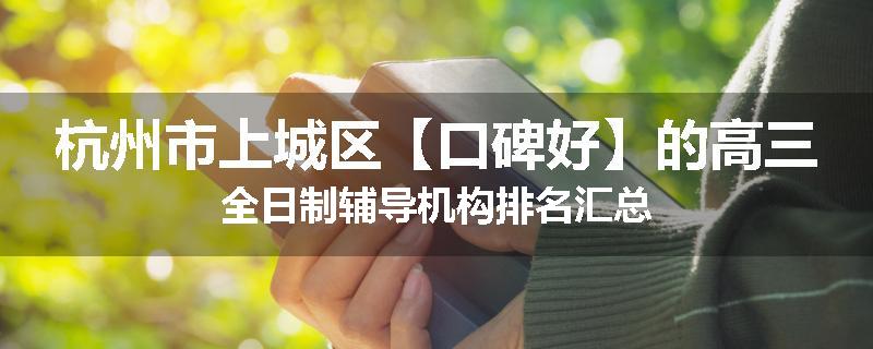 杭州市上城区【口碑好】的高三全日制辅导机构排名汇总