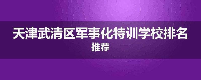 天津武清区军事化特训学校排名推荐