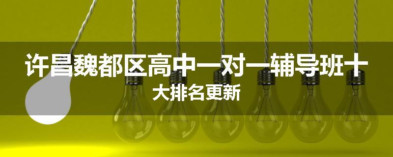 许昌魏都区高中一对一辅导班十大排名更新