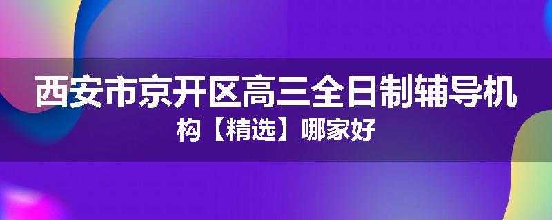 西安市京开区高三全日制辅导机构【精选】哪家好