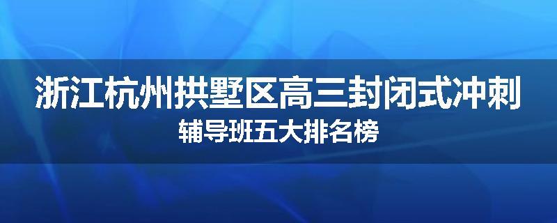浙江杭州拱墅区高三封闭式冲刺辅导班五大排名榜