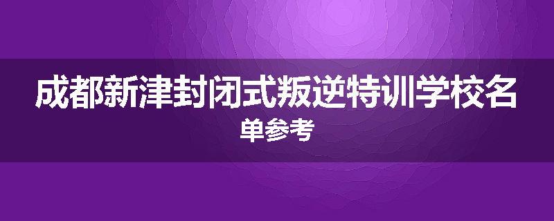 成都新津封闭式叛逆特训学校名单参考