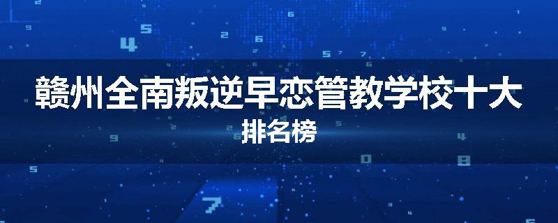 赣州全南叛逆早恋管教学校十大排名榜