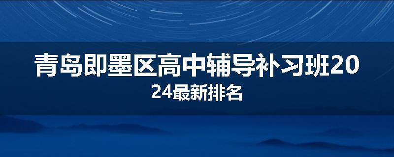 青岛即墨区高中辅导补习班2024最新排名