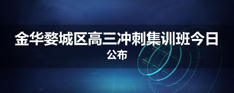 金华婺城区高三冲刺集训班今日公布