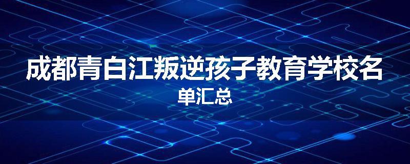 成都青白江叛逆孩子教育学校名单汇总