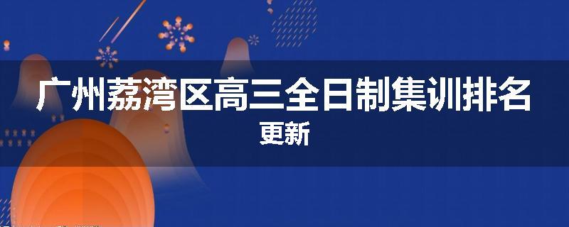 广州荔湾区高三全日制集训排名更新