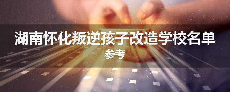 湖南怀化叛逆孩子改造学校名单参考