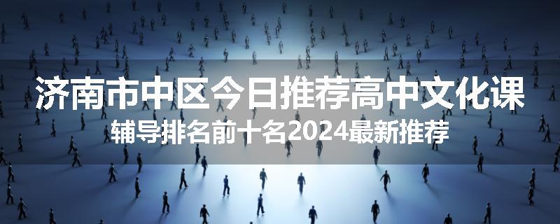 济南市中区今日推荐高中文化课辅导排名前十名2024最新推荐