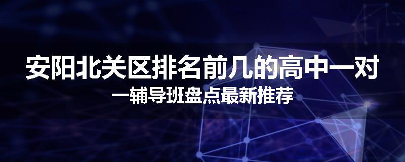安阳北关区排名前几的高中一对一辅导班盘点最新推荐
